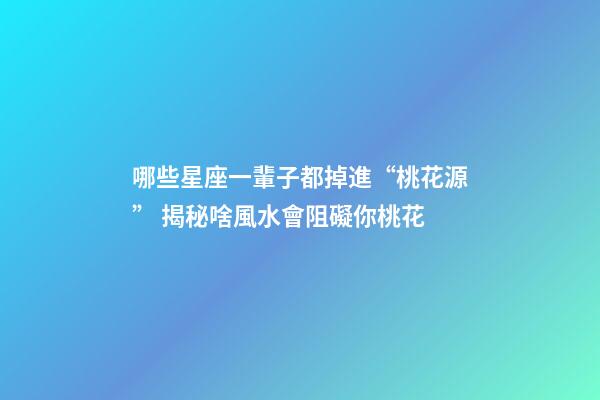 哪些星座一輩子都掉進“桃花源” 揭秘啥風水會阻礙你桃花